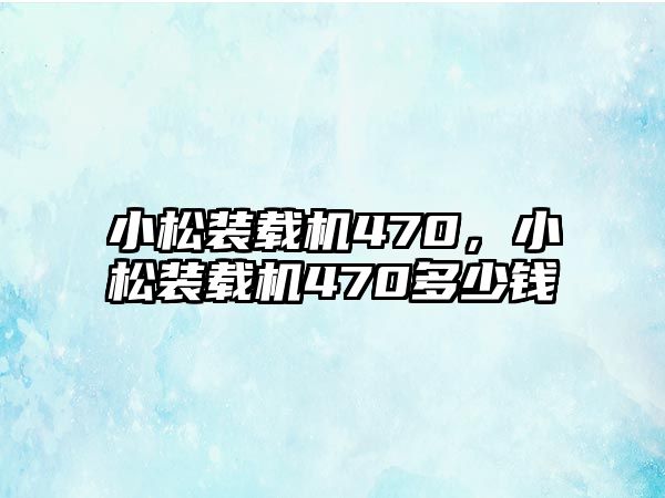 小松裝載機(jī)470，小松裝載機(jī)470多少錢