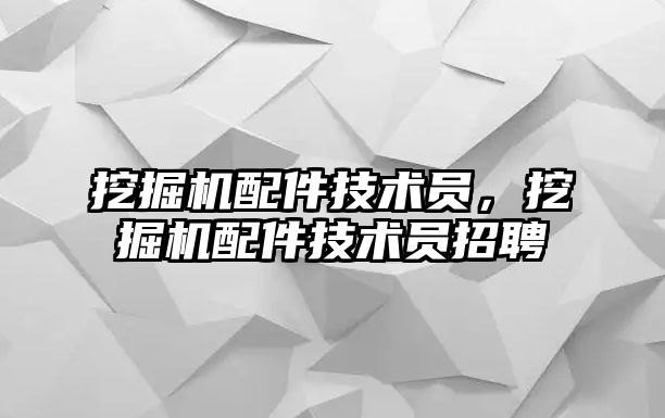 挖掘機配件技術員，挖掘機配件技術員招聘