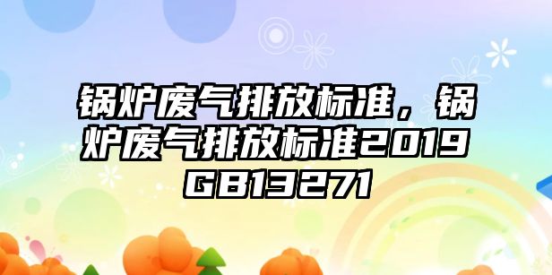 鍋爐廢氣排放標準，鍋爐廢氣排放標準2019GB13271