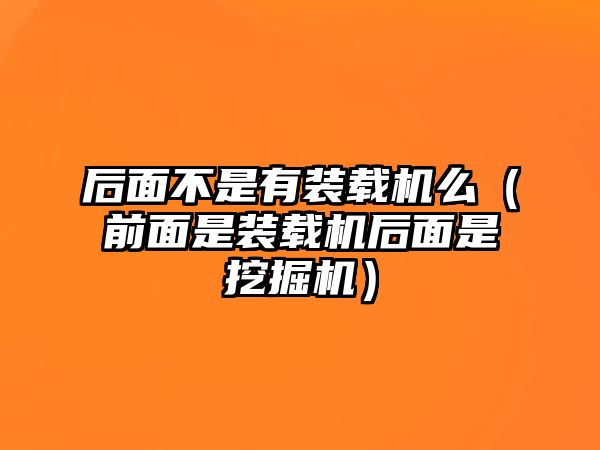 后面不是有裝載機么（前面是裝載機后面是挖掘機）