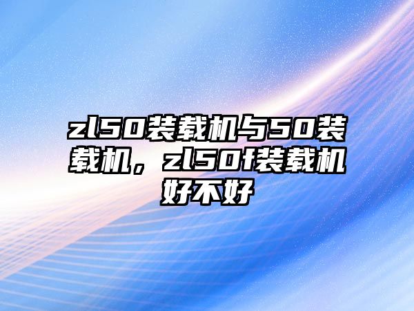 zl50裝載機與50裝載機，zl50f裝載機好不好