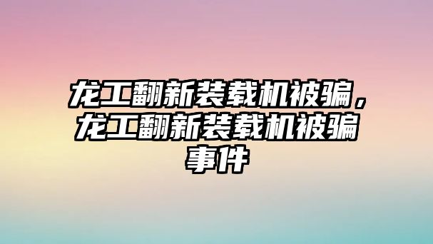 龍工翻新裝載機(jī)被騙，龍工翻新裝載機(jī)被騙事件