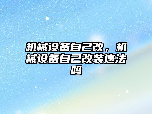 機械設備自己改，機械設備自己改裝違法嗎