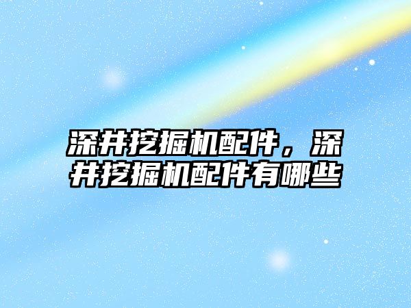 深井挖掘機配件，深井挖掘機配件有哪些