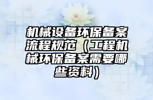 機械設備環保備案流程規范（工程機械環保備案需要哪些資料）