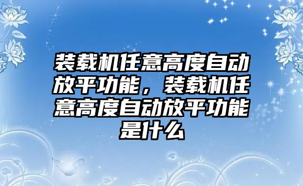 裝載機(jī)任意高度自動(dòng)放平功能，裝載機(jī)任意高度自動(dòng)放平功能是什么