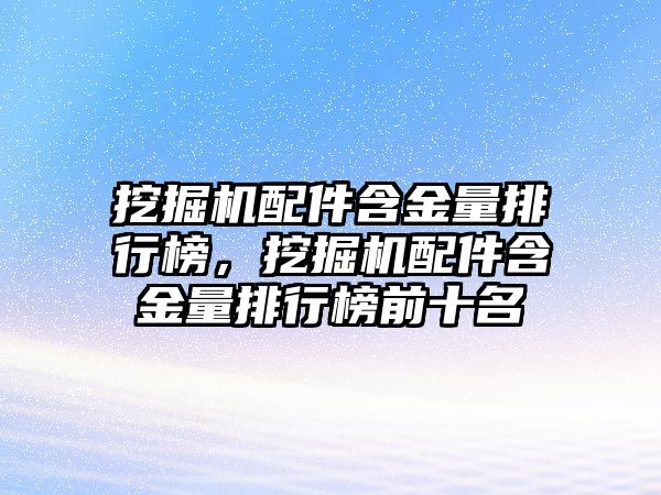 挖掘機配件含金量排行榜，挖掘機配件含金量排行榜前十名