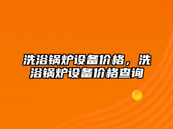 洗浴鍋爐設備價格，洗浴鍋爐設備價格查詢