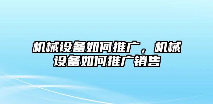 機(jī)械設(shè)備如何推廣，機(jī)械設(shè)備如何推廣銷售