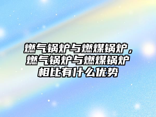 燃?xì)忮仩t與燃煤鍋爐，燃?xì)忮仩t與燃煤鍋爐相比有什么優(yōu)勢