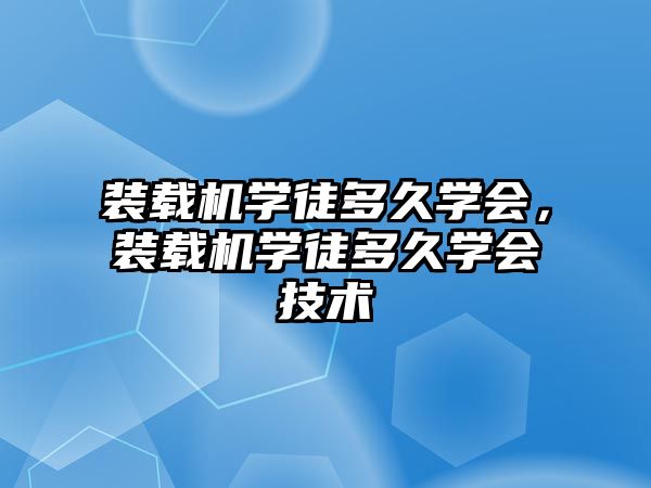 裝載機學(xué)徒多久學(xué)會，裝載機學(xué)徒多久學(xué)會技術(shù)