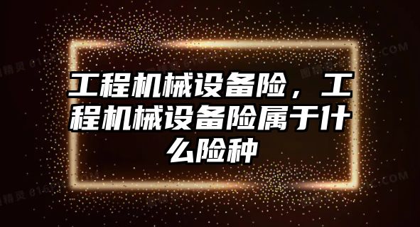 工程機械設備險，工程機械設備險屬于什么險種