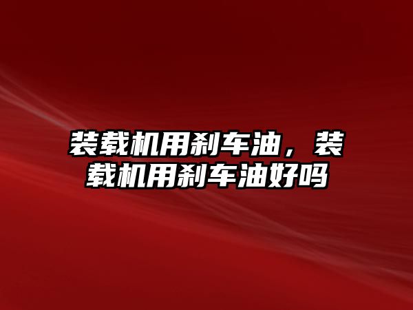 裝載機用剎車油，裝載機用剎車油好嗎