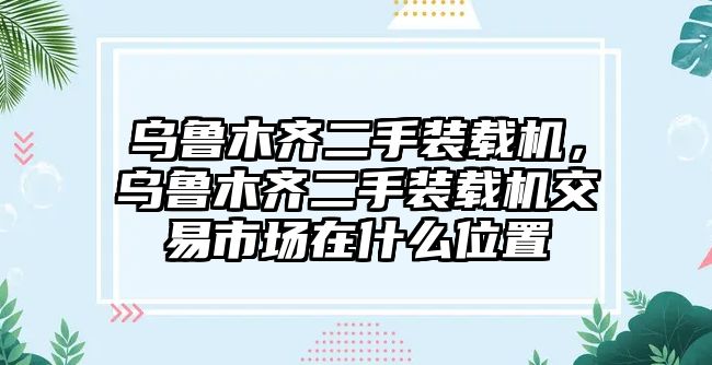 烏魯木齊二手裝載機(jī)，烏魯木齊二手裝載機(jī)交易市場(chǎng)在什么位置