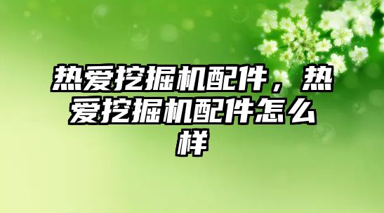 熱愛挖掘機配件，熱愛挖掘機配件怎么樣