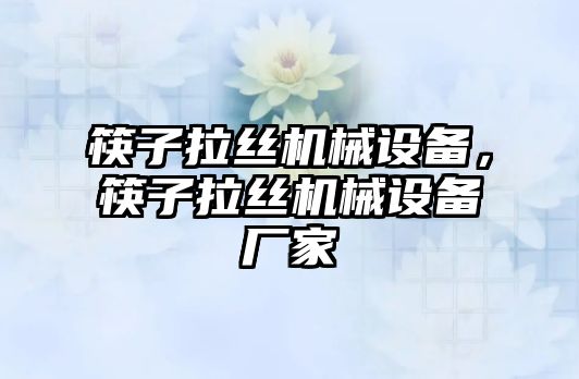 筷子拉絲機(jī)械設(shè)備，筷子拉絲機(jī)械設(shè)備廠家