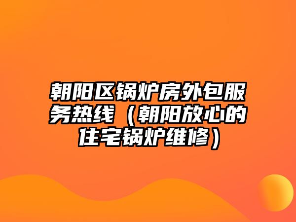 朝陽區鍋爐房外包服務熱線（朝陽放心的住宅鍋爐維修）