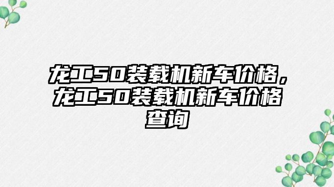 龍工50裝載機新車價格，龍工50裝載機新車價格查詢