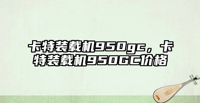 卡特裝載機950gc，卡特裝載機950GC價格