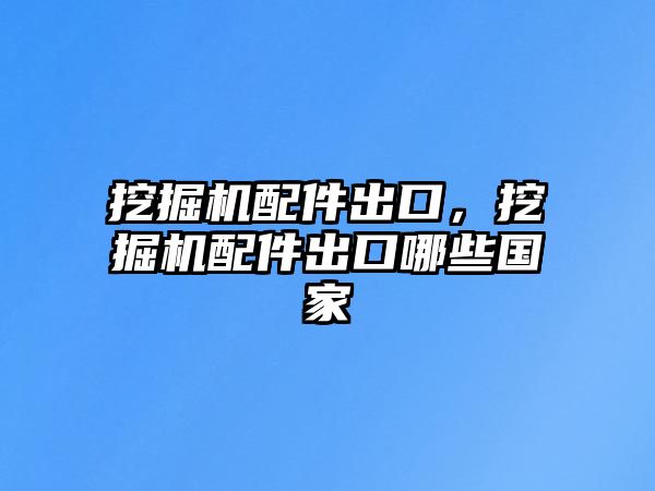 挖掘機配件出口，挖掘機配件出口哪些國家