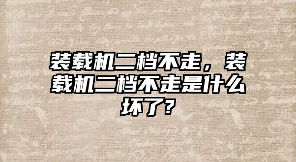 裝載機二檔不走，裝載機二檔不走是什么壞了?