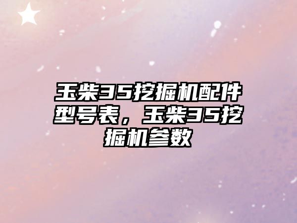 玉柴35挖掘機配件型號表，玉柴35挖掘機參數