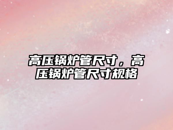 高壓鍋爐管尺寸，高壓鍋爐管尺寸規格