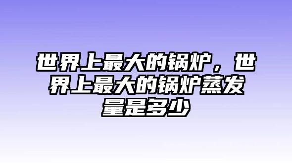 世界上最大的鍋爐，世界上最大的鍋爐蒸發量是多少