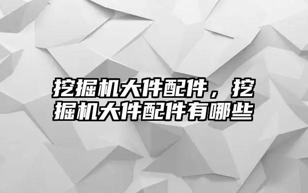 挖掘機大件配件，挖掘機大件配件有哪些