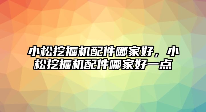 小松挖掘機配件哪家好，小松挖掘機配件哪家好一點