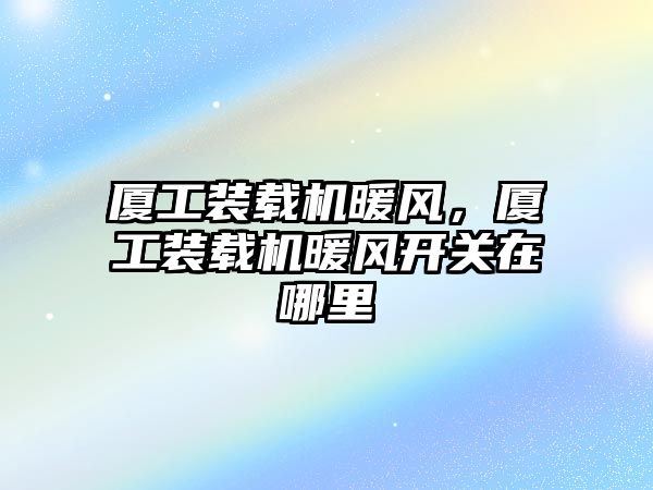 廈工裝載機暖風，廈工裝載機暖風開關在哪里