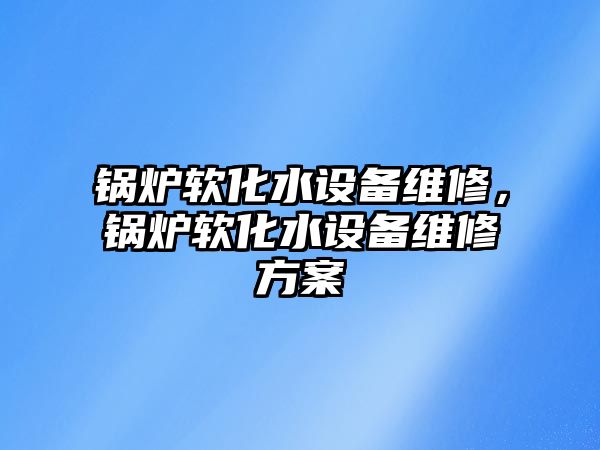 鍋爐軟化水設備維修，鍋爐軟化水設備維修方案