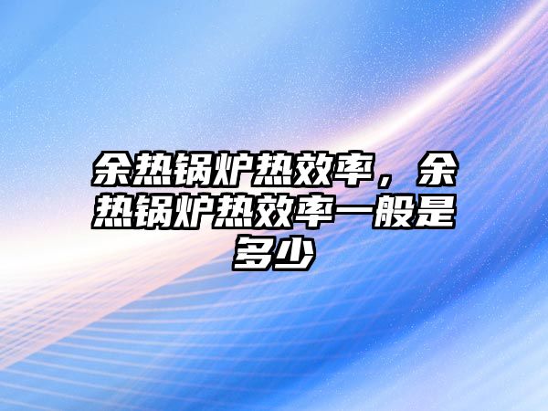 余熱鍋爐熱效率，余熱鍋爐熱效率一般是多少