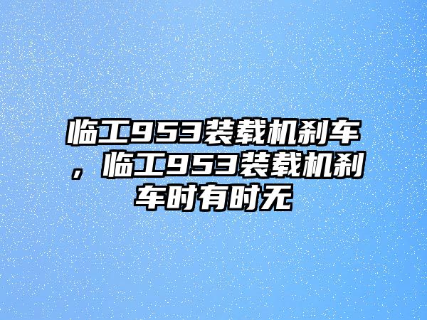 臨工953裝載機(jī)剎車，臨工953裝載機(jī)剎車時(shí)有時(shí)無