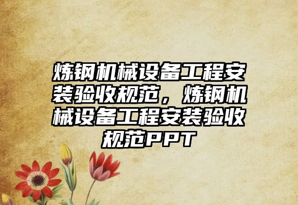 煉鋼機械設備工程安裝驗收規范，煉鋼機械設備工程安裝驗收規范PPT