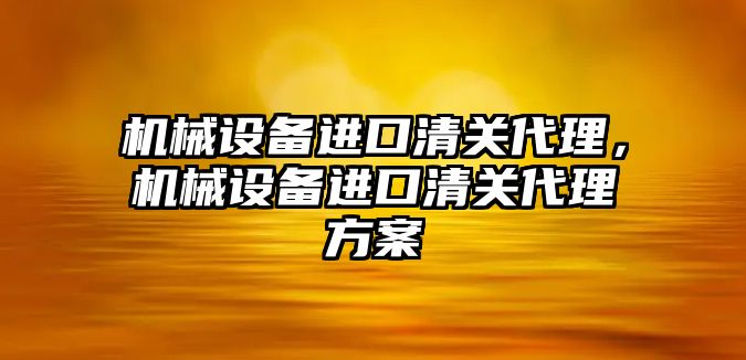 機械設備進口清關代理，機械設備進口清關代理方案