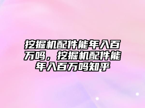 挖掘機配件能年入百萬嗎，挖掘機配件能年入百萬嗎知乎