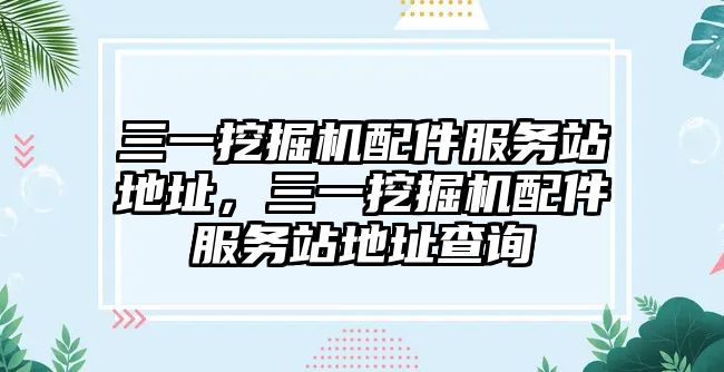 三一挖掘機配件服務站地址，三一挖掘機配件服務站地址查詢