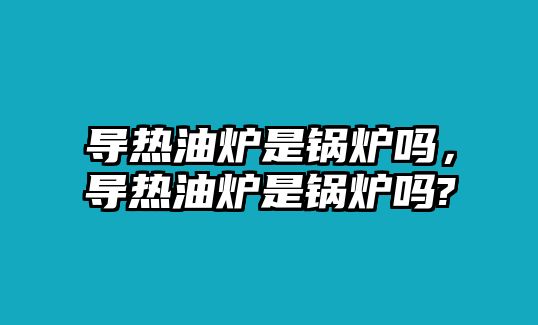 導熱油爐是鍋爐嗎，導熱油爐是鍋爐嗎?