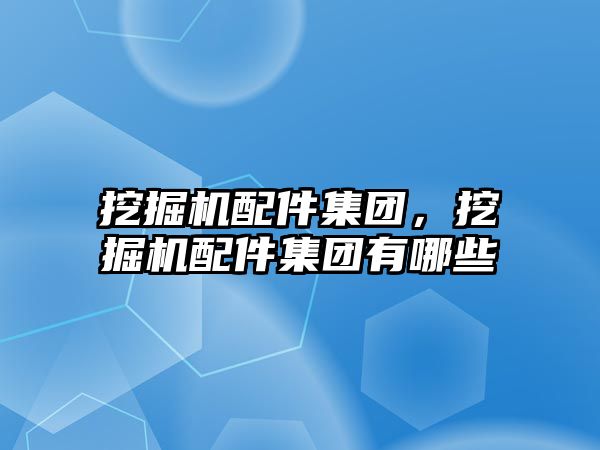 挖掘機配件集團，挖掘機配件集團有哪些