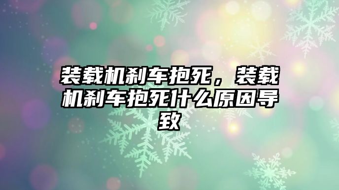 裝載機剎車抱死，裝載機剎車抱死什么原因導致