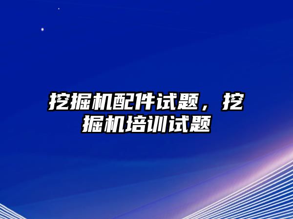 挖掘機配件試題，挖掘機培訓(xùn)試題