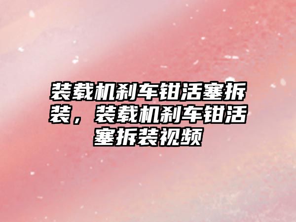 裝載機剎車鉗活塞拆裝，裝載機剎車鉗活塞拆裝視頻