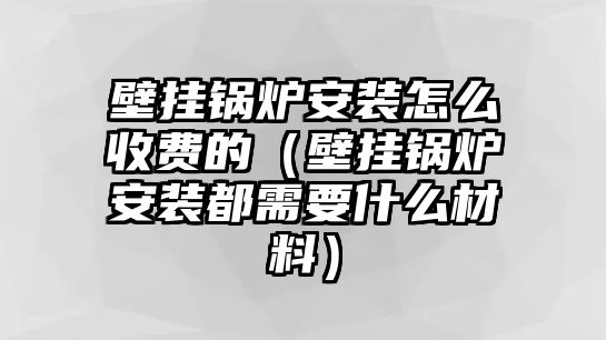 壁掛鍋爐安裝怎么收費(fèi)的（壁掛鍋爐安裝都需要什么材料）