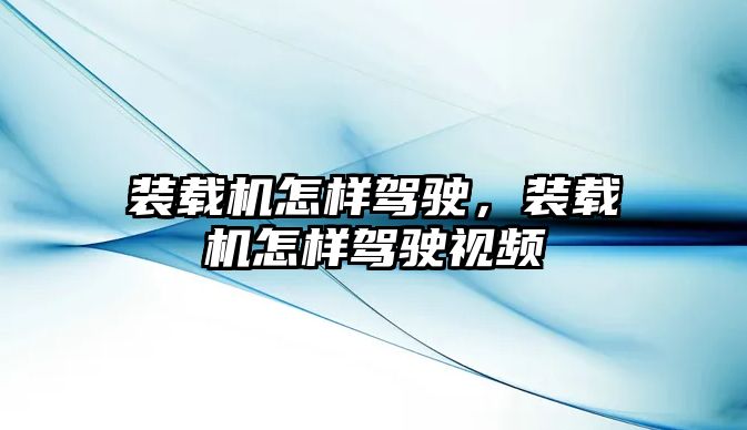 裝載機怎樣駕駛，裝載機怎樣駕駛視頻