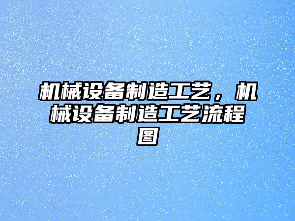 機械設(shè)備制造工藝，機械設(shè)備制造工藝流程圖