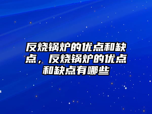 反燒鍋爐的優點和缺點，反燒鍋爐的優點和缺點有哪些