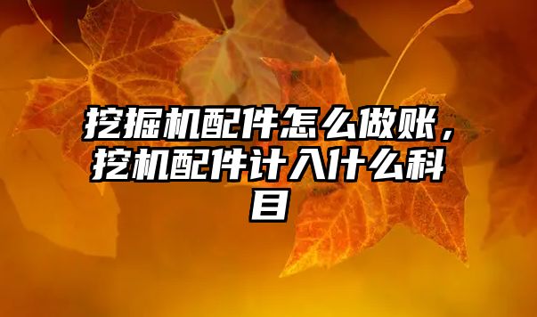 挖掘機配件怎么做賬，挖機配件計入什么科目