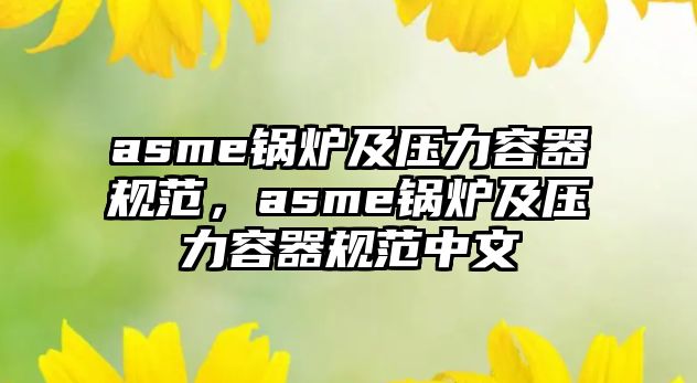 asme鍋爐及壓力容器規范，asme鍋爐及壓力容器規范中文