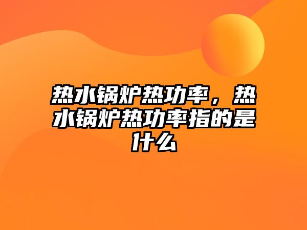 熱水鍋爐熱功率，熱水鍋爐熱功率指的是什么